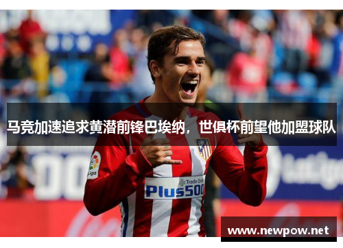 马竞加速追求黄潜前锋巴埃纳，世俱杯前望他加盟球队