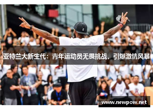 亚特兰大新生代：青年运动员无畏挑战，引爆激情风暴