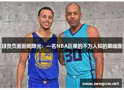 球员负面新闻曝光：一名NBA巨星的不为人知的黑暗面